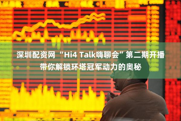 深圳配资网 “Hi4 Talk嗨聊会”第二期开播 带你解锁环塔冠军动力的奥秘