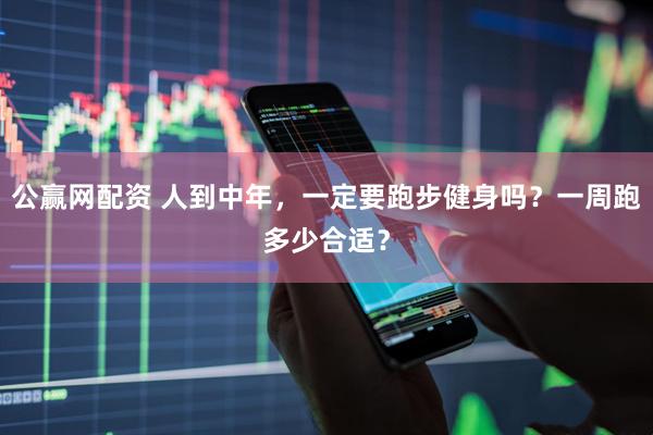 公赢网配资 人到中年，一定要跑步健身吗？一周跑多少合适？
