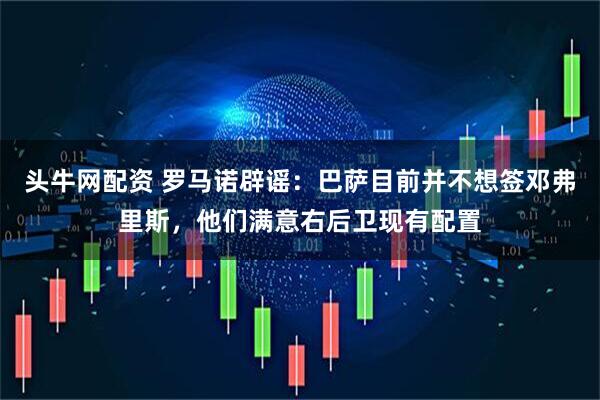 头牛网配资 罗马诺辟谣：巴萨目前并不想签邓弗里斯，他们满意右后卫现有配置