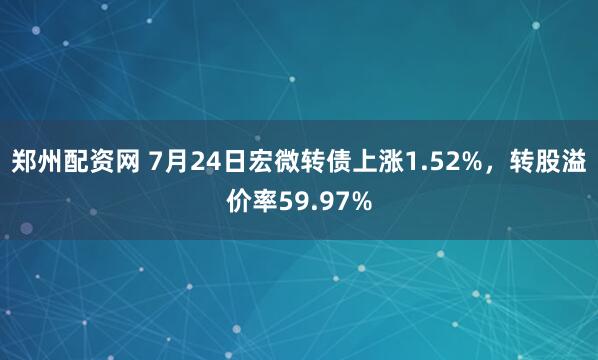 郑州配资网 7月24日宏微转债上涨1.52%，转股溢价率59.97%