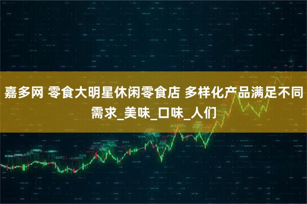 嘉多网 零食大明星休闲零食店 多样化产品满足不同需求_美味_口味_人们