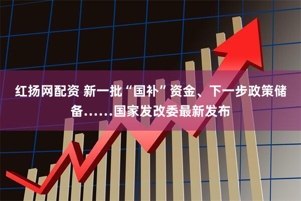 红扬网配资 新一批“国补”资金、下一步政策储备……国家发改委最新发布