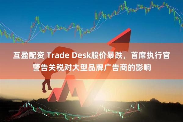 互盈配资 Trade Desk股价暴跌，首席执行官警告关税对大型品牌广告商的影响
