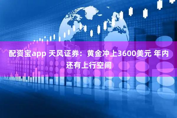 配资宝app 天风证券：黄金冲上3600美元 年内还有上行空间