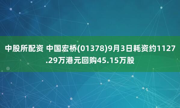 中股所配资 中国宏桥(01378)9月3日耗资约1127.29万港元回购45.15万股