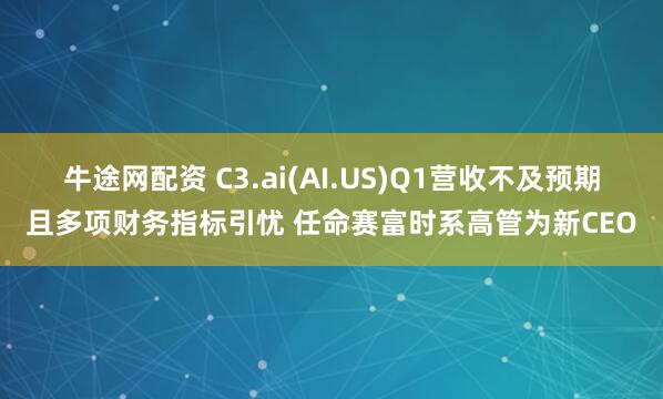 牛途网配资 C3.ai(AI.US)Q1营收不及预期且多项财务指标引忧 任命赛富时系高管为新CEO