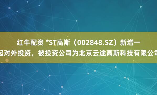 红牛配资 *ST高斯（002848.SZ）新增一起对外投资，被投资公司为北京云途高斯科技有限公司