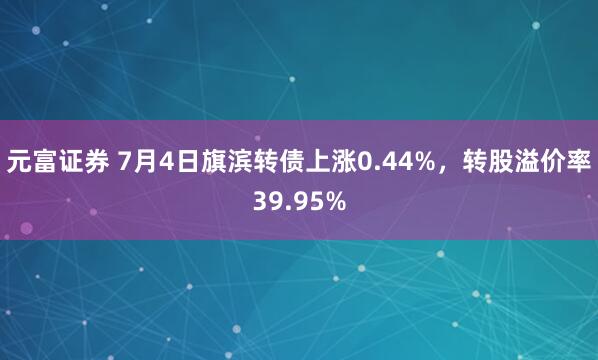 元富证券 7月4日旗滨转债上涨0.44%，转股溢价率39.95%