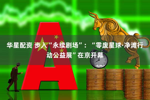 华星配资 步入“永续剧场”：“零废星球·净滩行动公益展”在京开幕