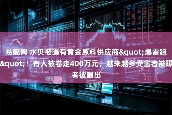 易配网 水贝被曝有黄金原料供应商"爆雷跑路"！有人被卷走400万元，越来越多受害者被曝出