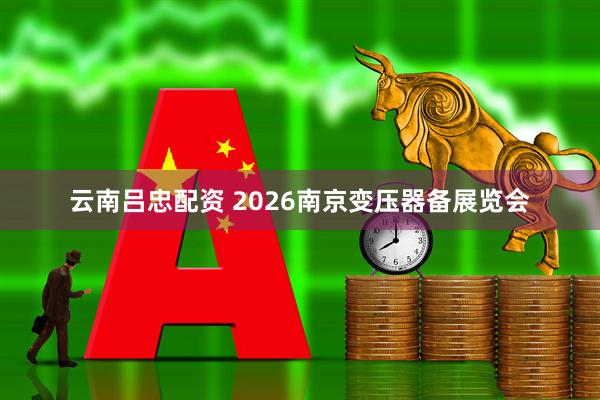 云南吕忠配资 2026南京变压器备展览会