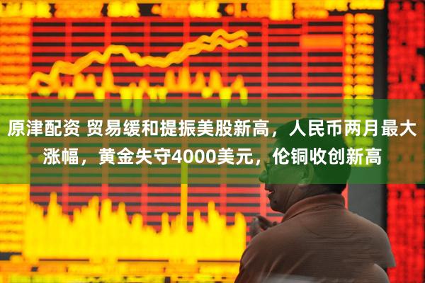 原津配资 贸易缓和提振美股新高,人民币两月最大涨幅,黄金失守4000美元,伦铜收创新高