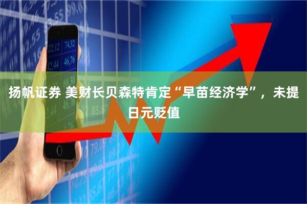 扬帆证券 美财长贝森特肯定“早苗经济学”，未提日元贬值