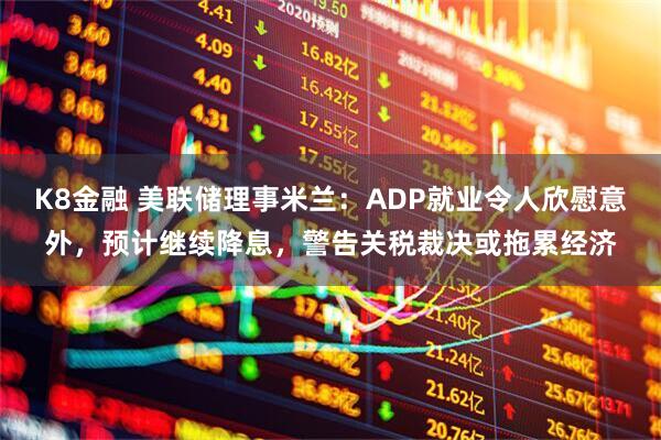 K8金融 美联储理事米兰：ADP就业令人欣慰意外，预计继续降息，警告关税裁决或拖累经济