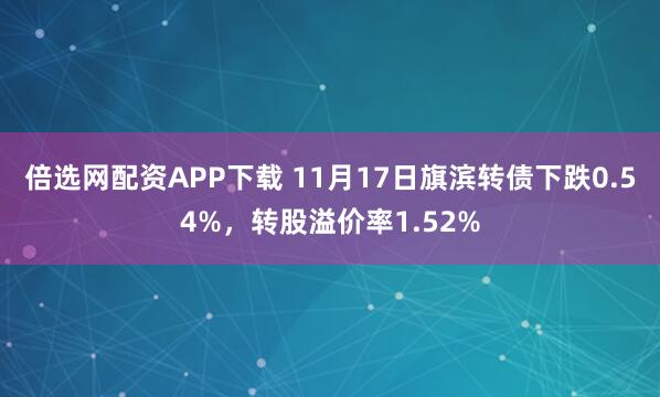 倍选网配资APP下载 11月17日旗滨转债下跌0.54%，转股溢价率1.52%