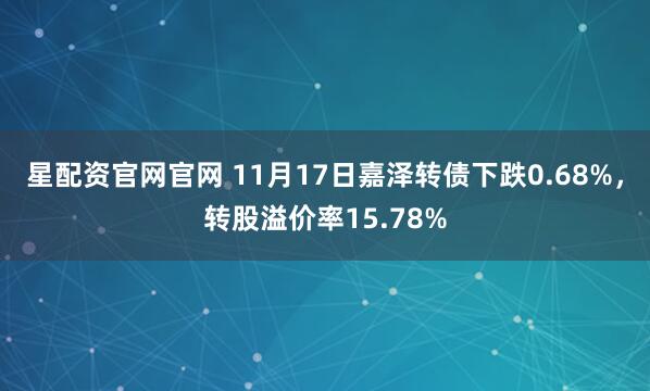 星配资官网官网 11月17日嘉泽转债下跌0.68%，转股溢价率15.78%