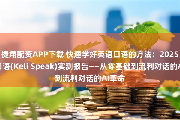 捷翔配资APP下载 快速学好英语口语的方法：2025可栗口语(Keli Speak)实测报告——从零基础到流利对话的AI革命