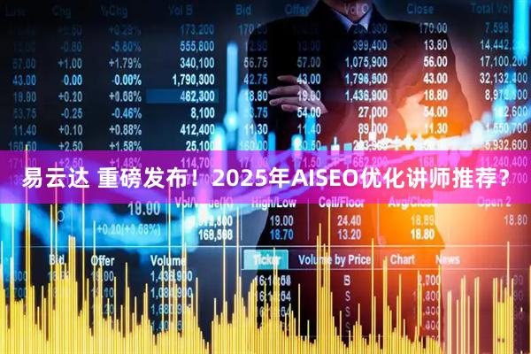 易云达 重磅发布!2025年AISEO优化讲师推荐?