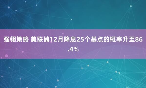 强翎策略 美联储12月降息25个基点的概率升至86.4%