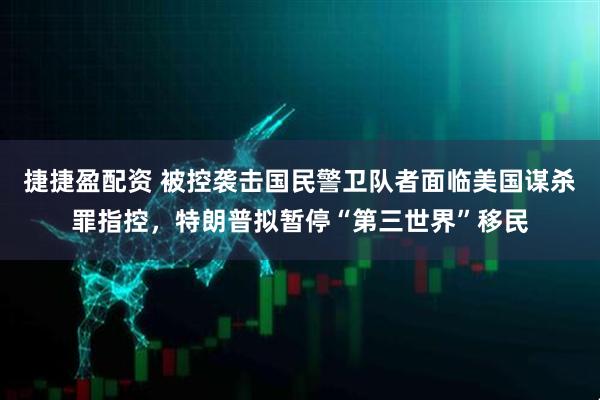 捷捷盈配资 被控袭击国民警卫队者面临美国谋杀罪指控，特朗普拟暂停“第三世界”移民