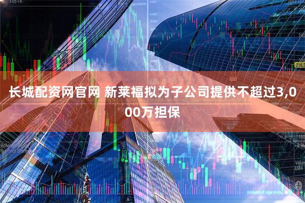 长城配资网官网 新莱福拟为子公司提供不超过3,000万担保