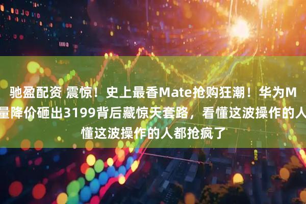 驰盈配资 震惊!史上最香Mate抢购狂潮!华为Mate80加量降价砸出3199背后藏惊天套路,看懂这波操作的人都抢疯了