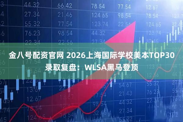 金八号配资官网 2026上海国际学校美本TOP30录取复盘:WLSA黑马登顶