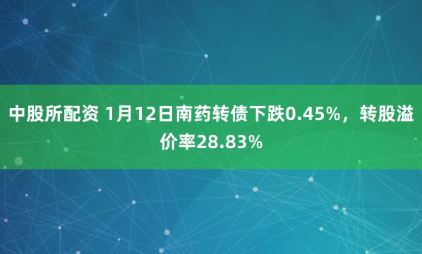 中股所配资 1月12日南药转债下跌0.45%，转股溢价率28.83%