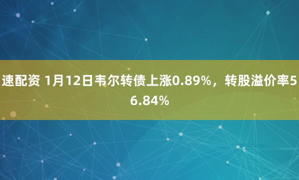 速配资 1月12日韦尔转债上涨0.89%,转股溢价率56.84%