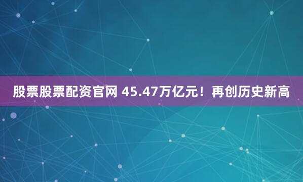 股票股票配资官网 45.47万亿元！再创历史新高