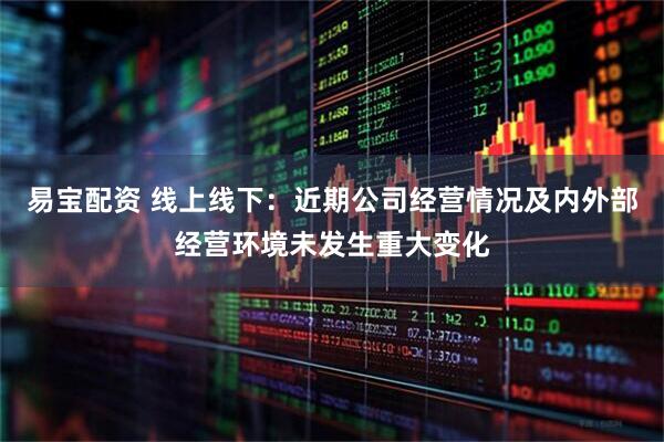 易宝配资 线上线下：近期公司经营情况及内外部经营环境未发生重大变化