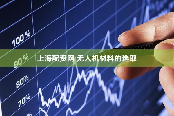上海配资网 无人机材料的选取